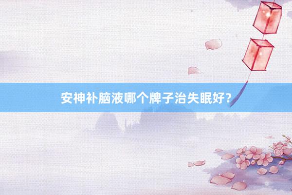 安神补脑液哪个牌子治失眠好?